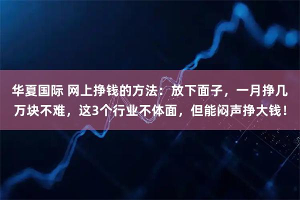 华夏国际 网上挣钱的方法：放下面子，一月挣几万块不难，这3个行业不体面，但能闷声挣大钱！