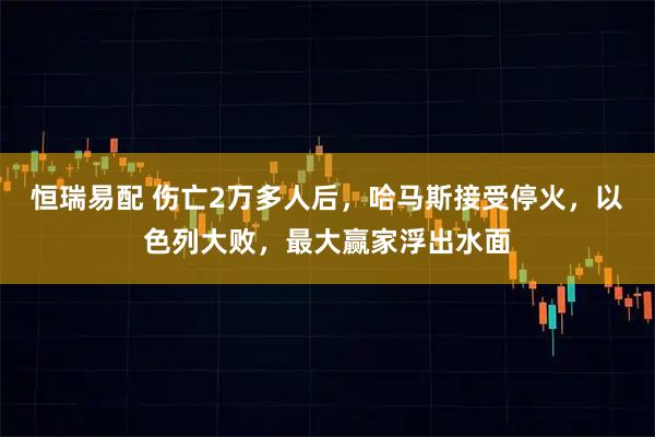 恒瑞易配 伤亡2万多人后，哈马斯接受停火，以色列大败，最大赢家浮出水面