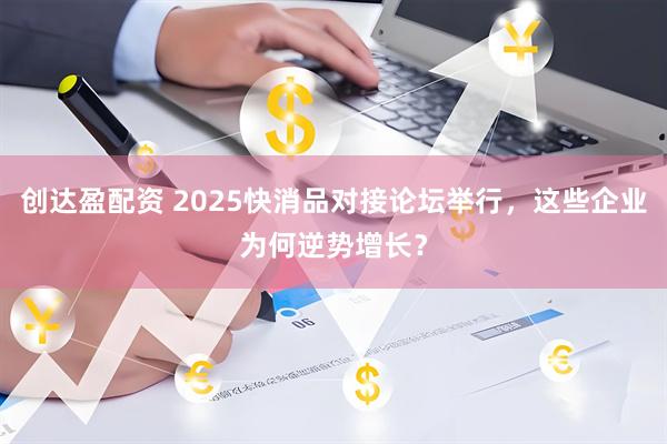 创达盈配资 2025快消品对接论坛举行，这些企业为何逆势增长？