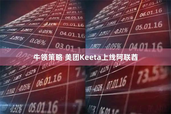 牛领策略 美团Keeta上线阿联酋