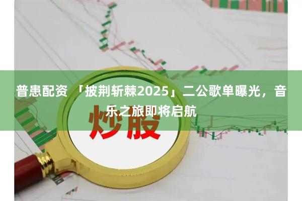 普患配资 「披荆斩棘2025」二公歌单曝光，音乐之旅即将启航