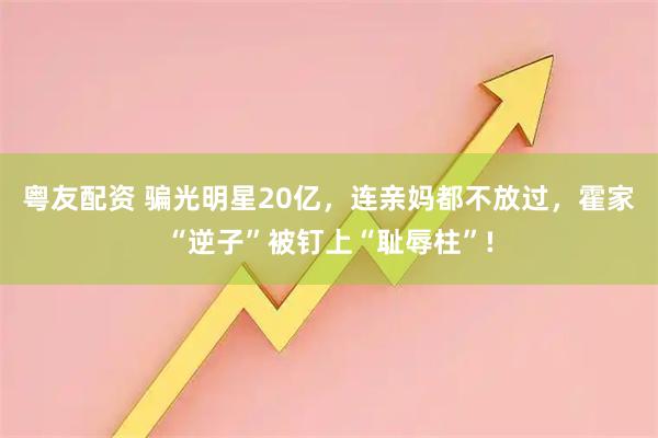 粤友配资 骗光明星20亿，连亲妈都不放过，霍家“逆子”被钉上“耻辱柱”!