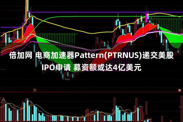 倍加网 电商加速器Pattern(PTRNUS)递交美股IPO申请 募资额或达4亿美元