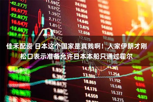 佳禾配资 日本这个国家是真贱啊！人家伊朗才刚松口表示准备允许日本本船只通过霍尔