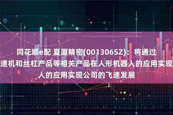 同花顺e配 夏厦精密(001306SZ)：将通过小模数齿轮、减速机和丝杠产品等相关产品在人形机器人的应用实现公司的飞速发展