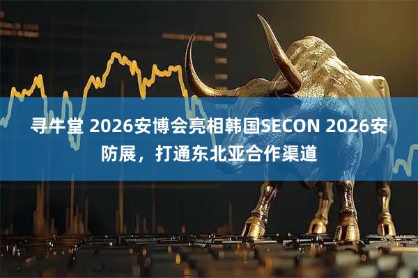 寻牛堂 2026安博会亮相韩国SECON 2026安防展,打通东北亚合作渠道