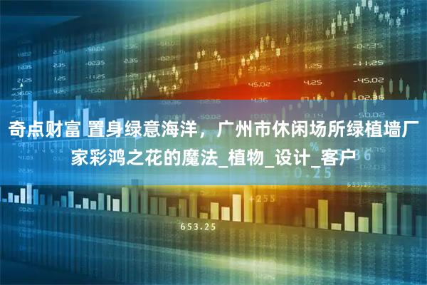 奇点财富 置身绿意海洋，广州市休闲场所绿植墙厂家彩鸿之花的魔法_植物_设计_客户