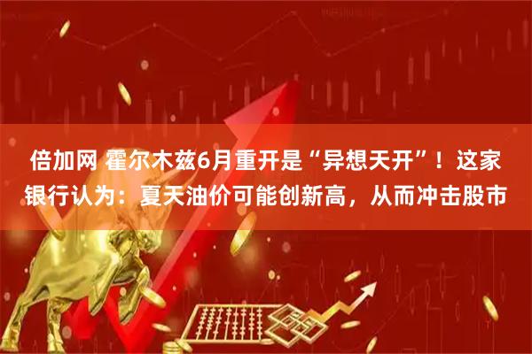 倍加网 霍尔木兹6月重开是“异想天开”！这家银行认为：夏天油价可能创新高，从而冲击股市