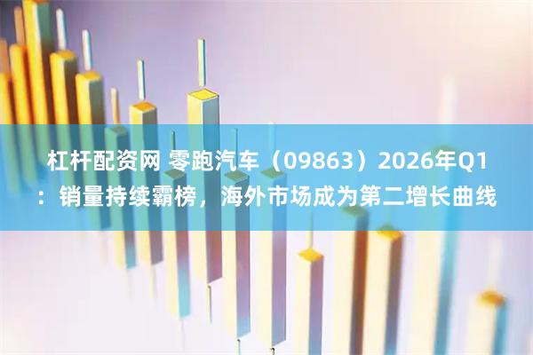 杠杆配资网 零跑汽车（09863）2026年Q1：销量持续霸榜，海外市场成为第二增长曲线