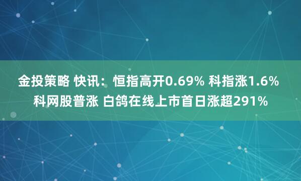 金投策略 快讯：恒指高开0.69% 科指涨1.6% 科网股普涨 白鸽在线上市首日涨超291%