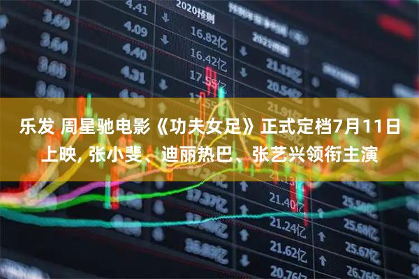 乐发 周星驰电影《功夫女足》正式定档7月11日上映, 张小斐、迪丽热巴、张艺兴领衔主演