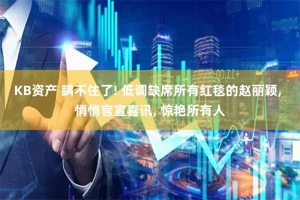 KB资产 瞒不住了! 低调缺席所有红毯的赵丽颖, 悄悄官宣喜讯, 惊艳所有人