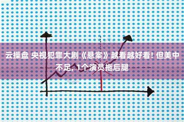 云操盘 央视犯罪大剧《悬案》越看越好看! 但美中不足, 1个演员拖后腿