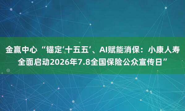 金赢中心 “锚定‘十五五’、AI赋能消保：小康人寿全面启动2026年7.8全国保险公众宣传日”