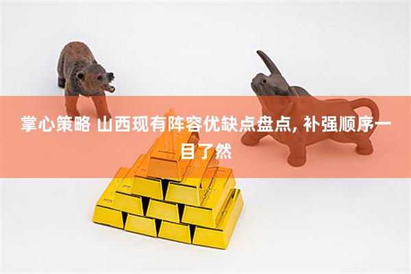 掌心策略 山西现有阵容优缺点盘点, 补强顺序一目了然