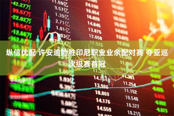 纵信优配 许安迪险胜印尼职业业余配对赛 夺亚巡次级赛首冠