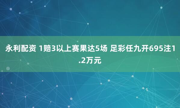 永利配资 1赔3以上赛果达5场 足彩任九开695注1.2万元